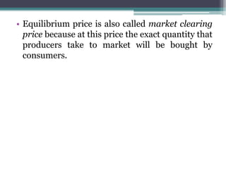• Equilibrium price is also called market clearing
price because at this price the exact quantity that
producers take to market will be bought by
consumers.
 