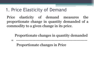 1. Price Elasticity of Demand
Price elasticity of demand measures the
proportionate change in quantity demanded of a
commodity to a given change in its price.
Proportionate changes in quantity demanded
= ----------------------------------------------------
Proportionate changes in Price
 