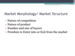 Market Morphology/ Market Structure
• Nature of competition
• Nature of product
• Number and size of buyers
• Freedom to Enter into or Exit from the market
 