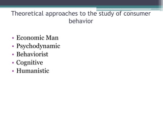 Theoretical approaches to the study of consumer
behavior
• Economic Man
• Psychodynamic
• Behaviorist
• Cognitive
• Humanistic
 