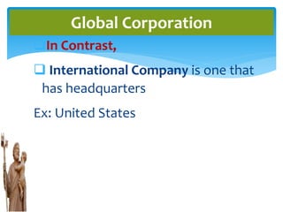 In Contrast,
 International Company is one that
has headquarters
Ex: United States
Global Corporation
 