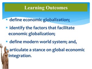 define economic globalization;
 identify the factors that facilitate
economic globalization;
 define modern world system; and,
 articulate a stance on global economic
integration.
Learning Outcomes
 