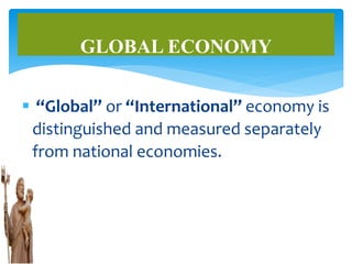  “Global” or “International” economy is
distinguished and measured separately
from national economies.
GLOBAL ECONOMY
 