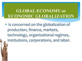  is concerned on the globalization of
production, finance, markets,
technology, organizational regimes,
institutions, corporations, and labor.
GLOBAL ECONOMY or
ECONOMIC GLOBALIZATION
 