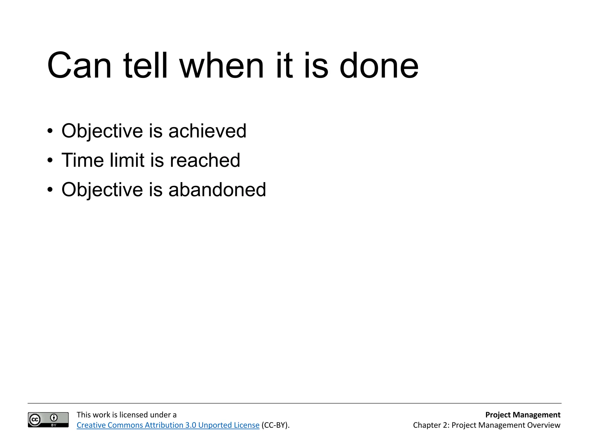 This work is licensed under a
Creative Commons Attribution 3.0 Unported License (CC-BY).
Project Management
Chapter 2: Project Management Overview
Can tell when it is done
• Objective is achieved
• Time limit is reached
• Objective is abandoned
 