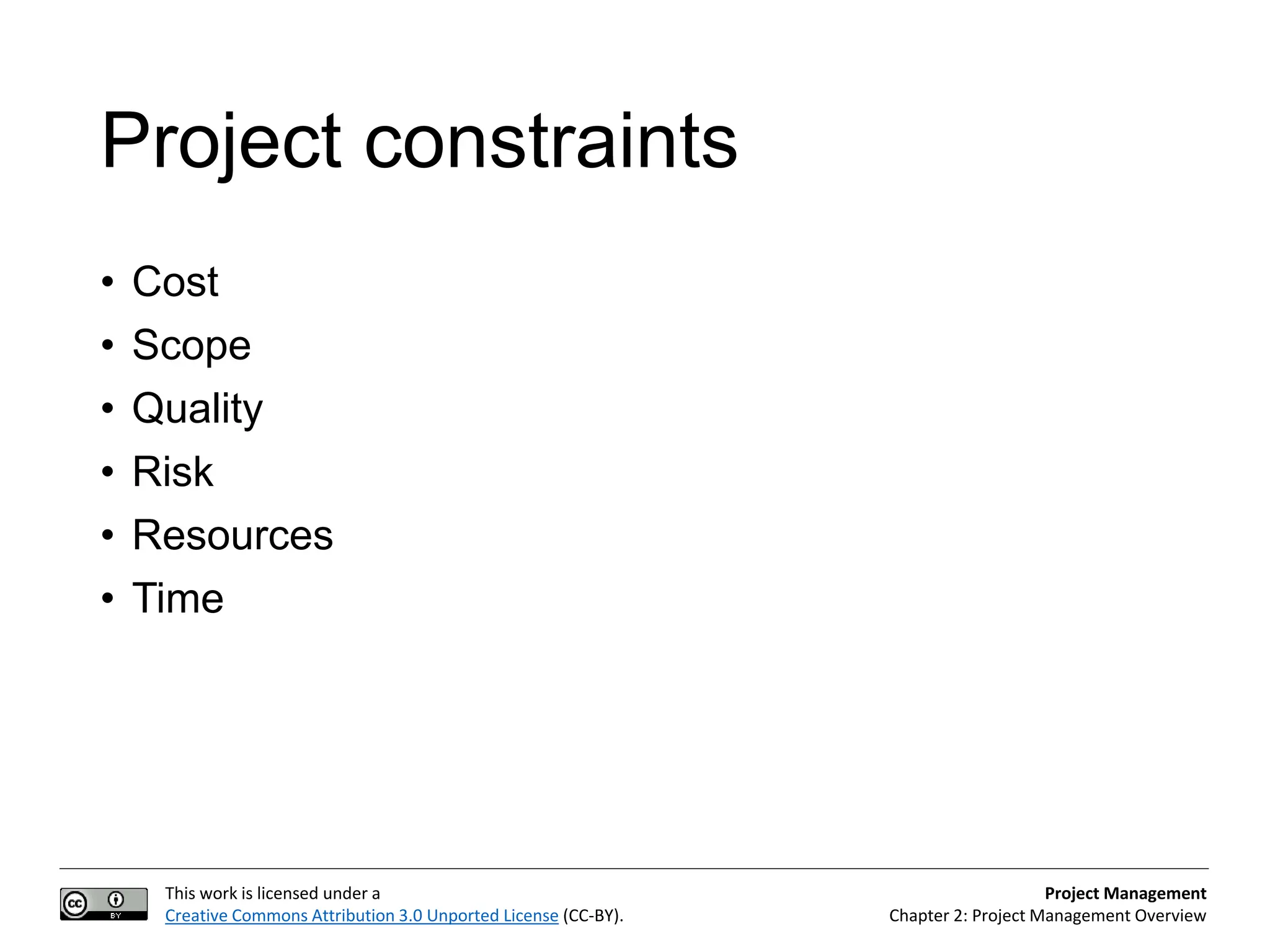This work is licensed under a
Creative Commons Attribution 3.0 Unported License (CC-BY).
Project Management
Chapter 2: Project Management Overview
Project constraints
• Cost
• Scope
• Quality
• Risk
• Resources
• Time
 