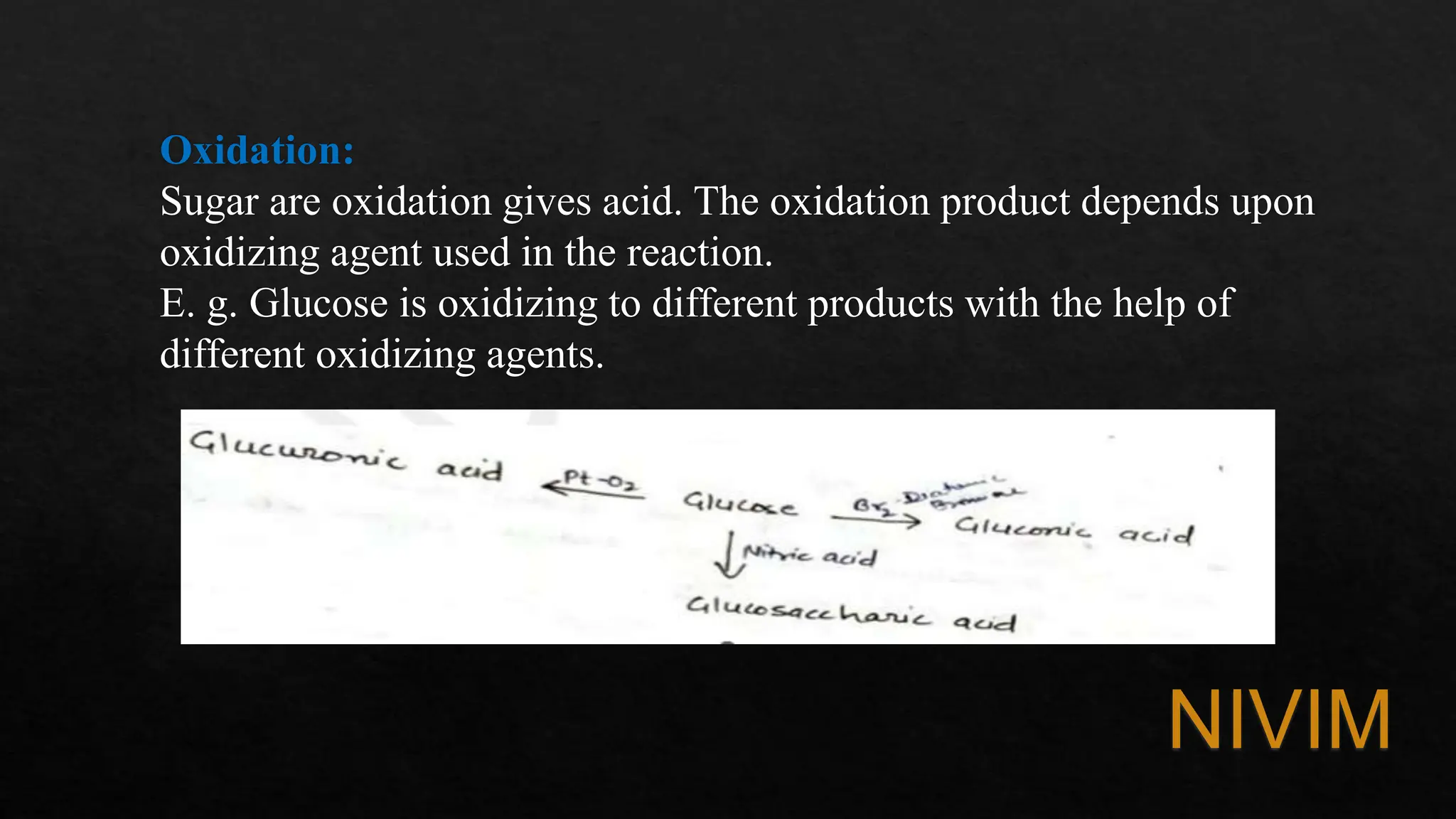 Oxidation:
Sugar are oxidation gives acid. The oxidation product depends upon
oxidizing agent used in the reaction.
E. g. Glucose is oxidizing to different products with the help of
different oxidizing agents.
NIVIM
 