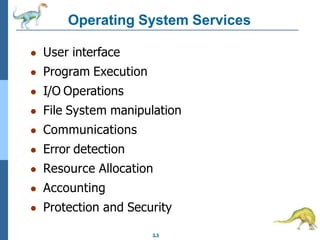 Operating System Services
2.3
● User interface
● Program Execution
● I/O Operations
● File System manipulation
● Communications
● Error detection
● Resource Allocation
● Accounting
● Protection and Security
 