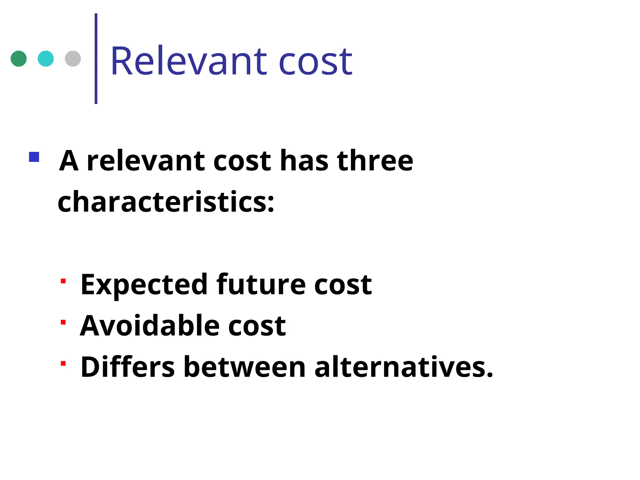 Relevant cost
 A relevant cost has three
characteristics:
 Expected future cost
 Avoidable cost
 Differs between alternatives.
 