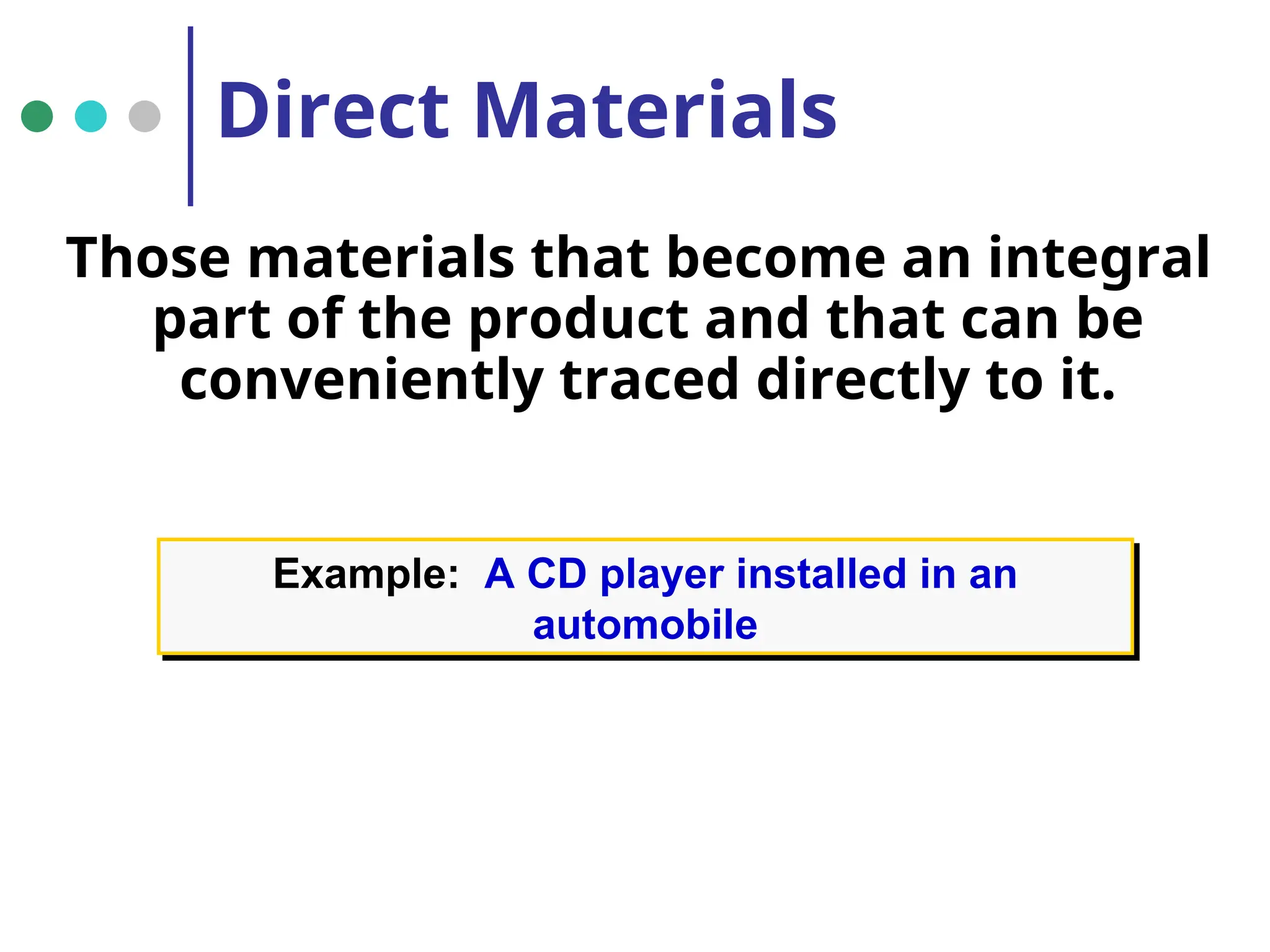 Direct Materials
Those materials that become an integral
part of the product and that can be
conveniently traced directly to it.
Example: A CD player installed in an
automobile
 