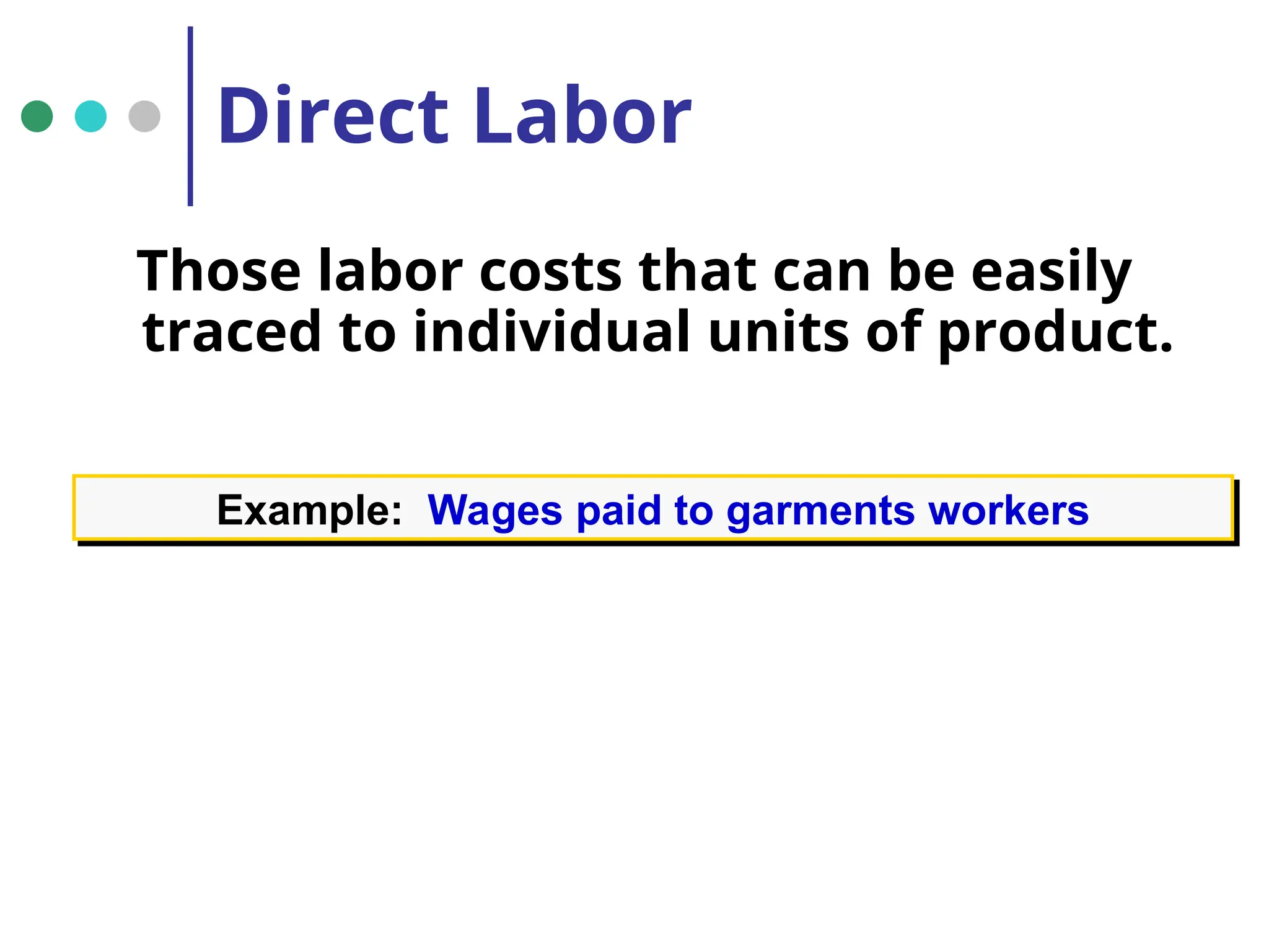 Direct Labor
Those labor costs that can be easily
traced to individual units of product.
Example: Wages paid to garments workers
 