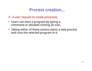 12
Process creation…
3 - A user request to create processes
• Users can start a program by typing a
command or (double) clicking an icon.
• Taking either of these actions starts a new process
and runs the selected program in it.
 