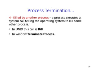 Process Termination…
4 - Killed by another process – a process executes a
system call telling the operating system to kill some
other process.
• In UNIX this call is Kill.
• In window TerminateProcess.
23
 
