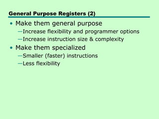 General Purpose Registers (2)
• Make them general purpose
—Increase flexibility and programmer options
—Increase instruction size & complexity
• Make them specialized
—Smaller (faster) instructions
—Less flexibility
 