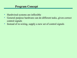 • Hardwired systems are inflexible
• General purpose hardware can do different tasks, given correct
control signals
• Instead of re-wiring, supply a new set of control signals
Program Concept
 