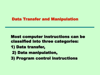 Data Transfer and Manipulation
Most computer instructions can be
classified into three categories:
1) Data transfer,
2) Data manipulation,
3) Program control instructions
 