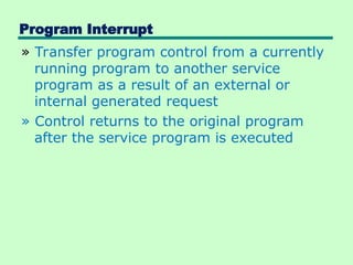 Program Interrupt
» Transfer program control from a currently
running program to another service
program as a result of an external or
internal generated request
» Control returns to the original program
after the service program is executed
 