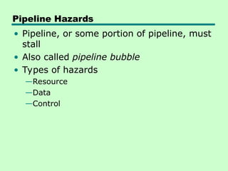 Pipeline Hazards
• Pipeline, or some portion of pipeline, must
stall
• Also called pipeline bubble
• Types of hazards
—Resource
—Data
—Control
 