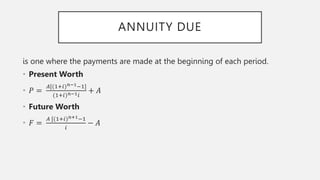 ANNUITY DUE
is one where the payments are made at the beginning of each period.
• Present Worth
• 𝑃 =
𝐴[(1+𝑖)𝑛−1−1]
(1+𝑖)𝑛−1𝑖
+ 𝐴
• Future Worth
• 𝐹 =
𝐴 [(1+𝑖)𝑛+1−1
𝑖
− 𝐴
 