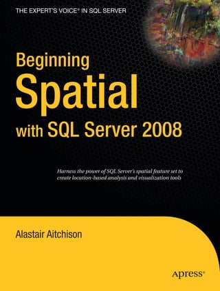 THE EXPERT’S VOICE®
IN SQL SERVER
Beginning
Spatial
with SQL Server 2008
Alastair Aitchison
Harness the power of SQL Server’s spatial feature set to
create location-based analysis and visualization tools
 