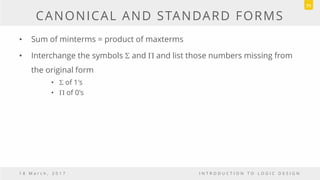 CANONICAL AND STANDARD FORMS
• Sum of minterms = product of maxterms
• Interchange the symbols S and P and list those numbers missing from
the original form
• S of 1's
• P of 0's
1 8 M a r c h , 2 0 1 7 I N T R O D U C T I O N T O L O G I C D E S I G N
71
 