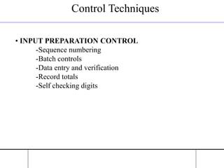 Control Techniques
• INPUT PREPARATION CONTROL
-Sequence numbering
-Batch controls
-Data entry and verification
-Record totals
-Self checking digits
 