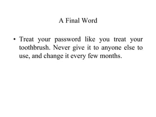 A Final Word
• Treat your password like you treat your
toothbrush. Never give it to anyone else to
use, and change it every few months.
 