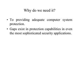 Why do we need it?
• To providing adequate computer system
protection.
• Gaps exist in protection capabilities in even
the most sophisticated security applications.
 