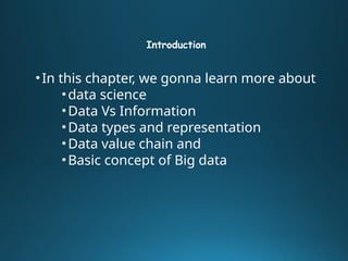 Introduction
•In this chapter, we gonna learn more about
•data science
•Data Vs Information
•Data types and representation
•Data value chain and
•Basic concept of Big data
 