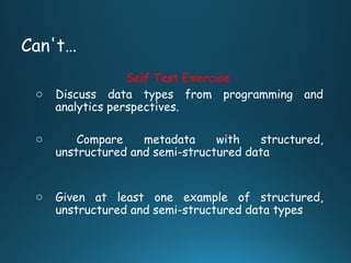 Can't…
Self Test Exercise
o Discuss data types from programming and
analytics perspectives.
o Compare metadata with structured,
unstructured and semi-structured data
o Given at least one example of structured,
unstructured and semi-structured data types
 