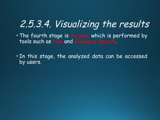 2.5.3.4. Visualizing the results
• The fourth stage is Access, which is performed by
tools such as Hue and Cloudera Search.
• In this stage, the analyzed data can be accessed
by users.
 