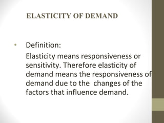 ELASTICITY OF DEMAND Definition: Elasticity means responsiveness or sensitivity. Therefore elasticity of demand means the responsiveness of demand due to the  changes of the factors that influence demand. 