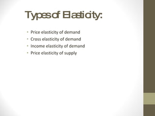 Types of Elasticity: Price elasticity of demand Cross elasticity of demand Income elasticity of demand Price elasticity of supply 