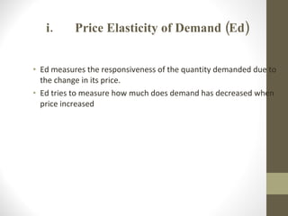i.  Price Elasticity of Demand (Ed) Ed measures the responsiveness of the quantity demanded due to the change in its price. Ed tries to measure how much does demand has decreased when price increased   