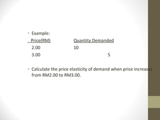 Example: Price(RM) Quantity Demanded 2.00   10 3.00       5 Calculate the price elasticity of demand when price increases from RM2.00 to RM3.00. 
