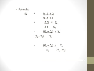 Formula: Ey = %  ∆ in Q %  ∆ in Y =   ∆ Q   x  Y 0   ∆  Y   Q 0 = ( Q 1  – Q 0 )  x  Y 0     (Y 1  – Y 0 )  Q 0 = (Q 1  – Q 0 )  x  Y 0   Q 0   (Y 1  – Y 0 ) 