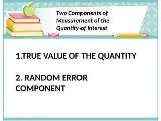 Two Components of
Measurement of the
Quantity of Interest
1.TRUE VALUE OF THE QUANTITY
2. RANDOM ERROR
COMPONENT
 