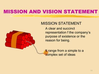 11
MISSION AND VISION STATEMENT
MISSION STATEMENT
A clear and succinct
representation f the company’s
purpose of existence or the
reason for being.
It range from a simple to a
complex set of ideas
 