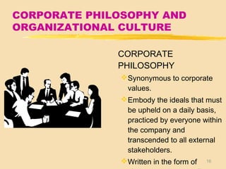 16
CORPORATE PHILOSOPHY AND
ORGANIZATIONAL CULTURE
CORPORATE
PHILOSOPHY
Synonymous to corporate
values.
Embody the ideals that must
be upheld on a daily basis,
practiced by everyone within
the company and
transcended to all external
stakeholders.
Written in the form of
 