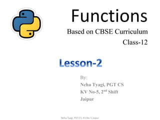 Functions
Based on CBSE Curriculum
Class-12
By:
Neha Tyagi, PGT CS
KV No-5, 2nd Shift
Jaipur
Neha Tyagi, PGT CS, KV No-5,Jaipur
 
