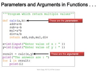 Neha Tyagi, PGT CS, KV No-5,Jaipur
These are the parameters .
These are the arguments .
Parameters and Arguments in Functions . . .
 