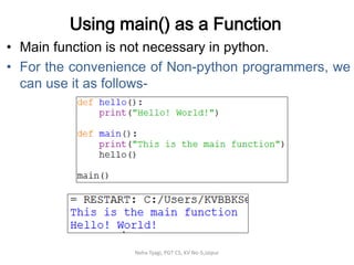 Using main() as a Function
• Main function is not necessary in python.
• For the convenience of Non-python programmers, we
can use it as follows-
Neha Tyagi, PGT CS, KV No-5,Jaipur
 