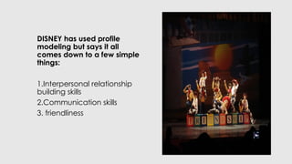 DISNEY has used profile
modeling but says it all
comes down to a few simple
things:
1.Interpersonal relationship
building skills
2.Communication skills
3. friendliness
 