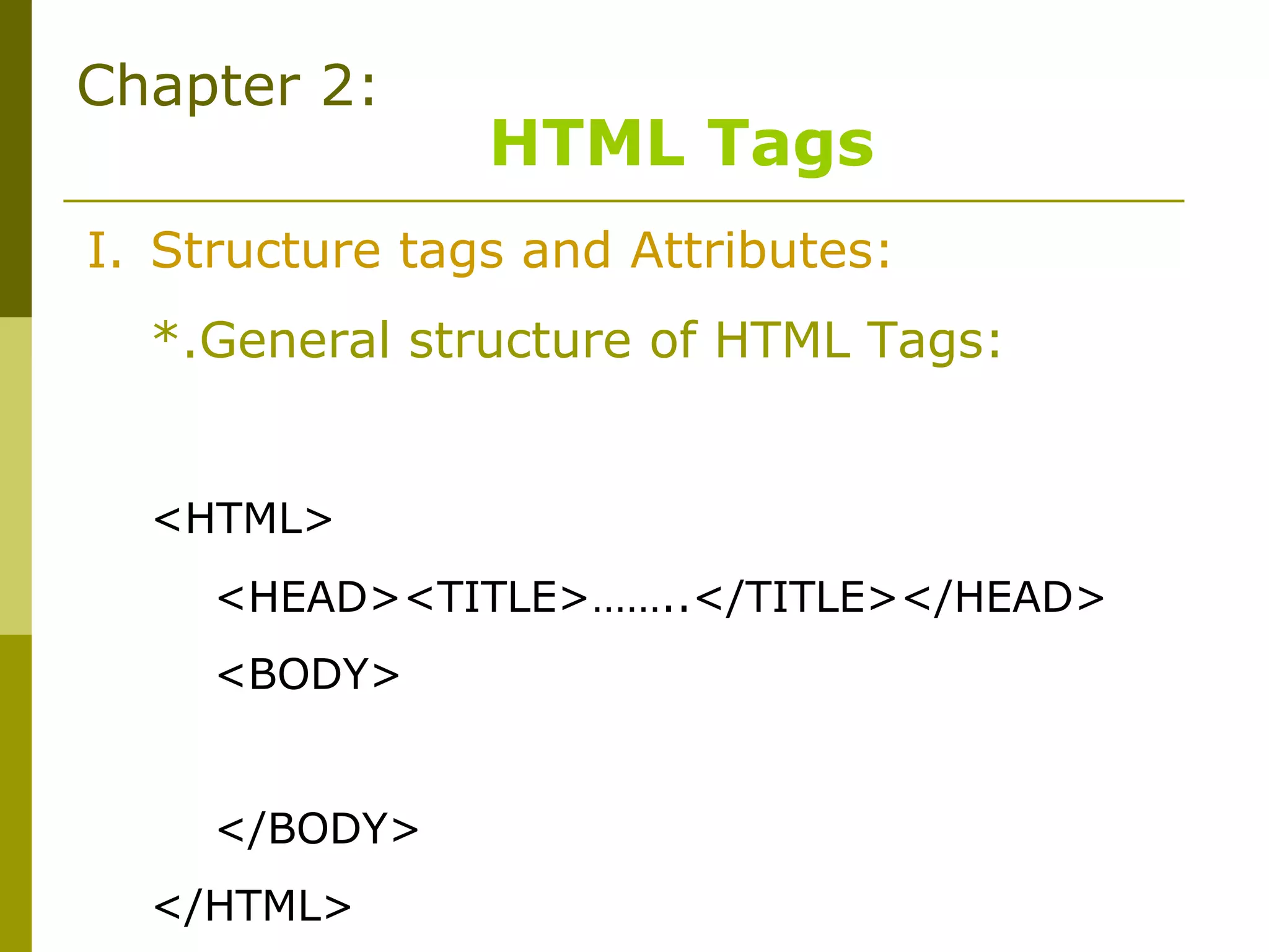 Chapter 2:
HTML Tags
I. Structure tags and Attributes:
*.General structure of HTML Tags:
<HTML>
<HEAD><TITLE>……..</TITLE></HEAD>
<BODY>
</BODY>
</HTML>
 