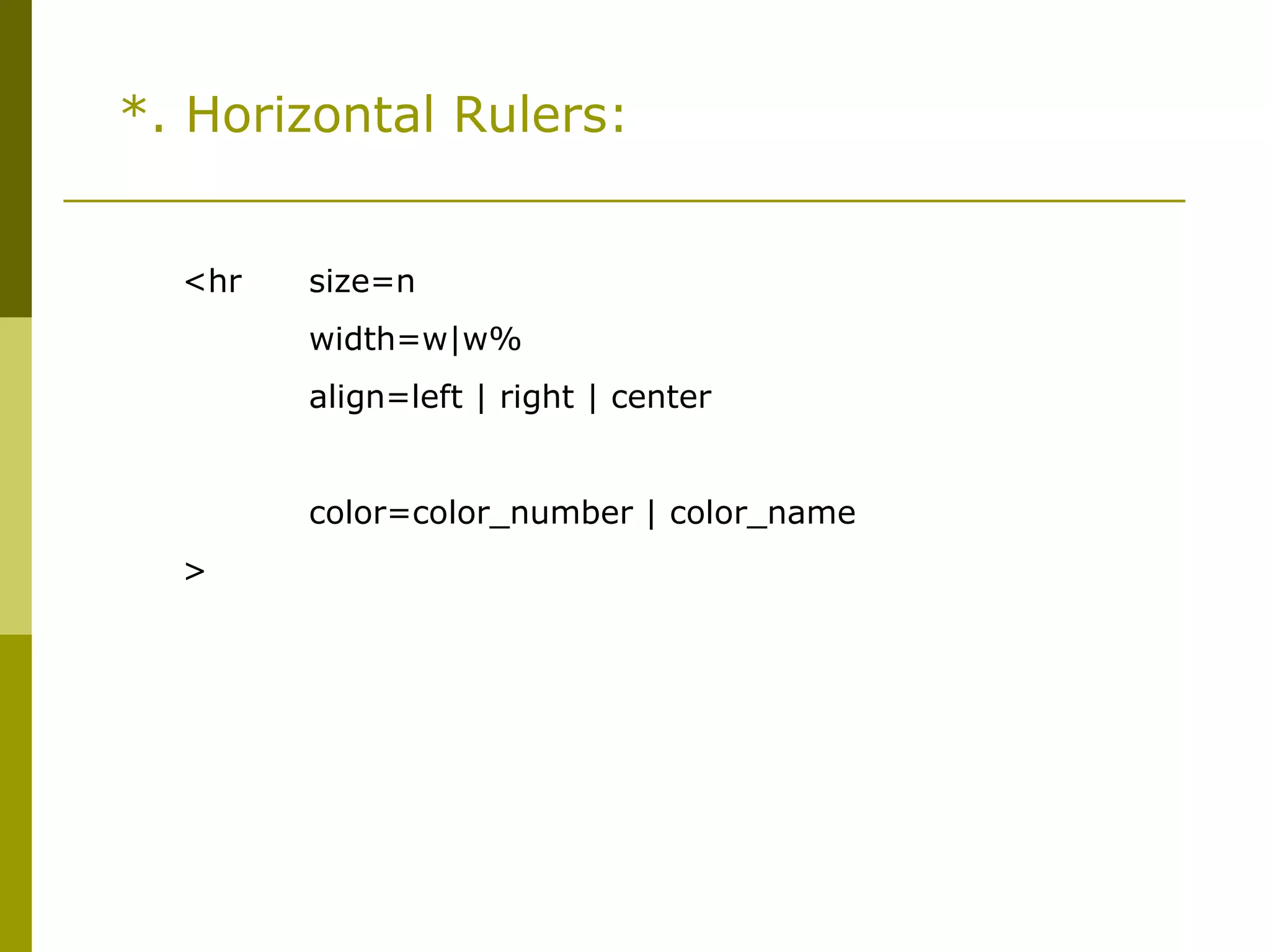 *. Horizontal Rulers:
<hr size=n
width=w|w%
align=left | right | center
noshade
color=color_number | color_name
>
 