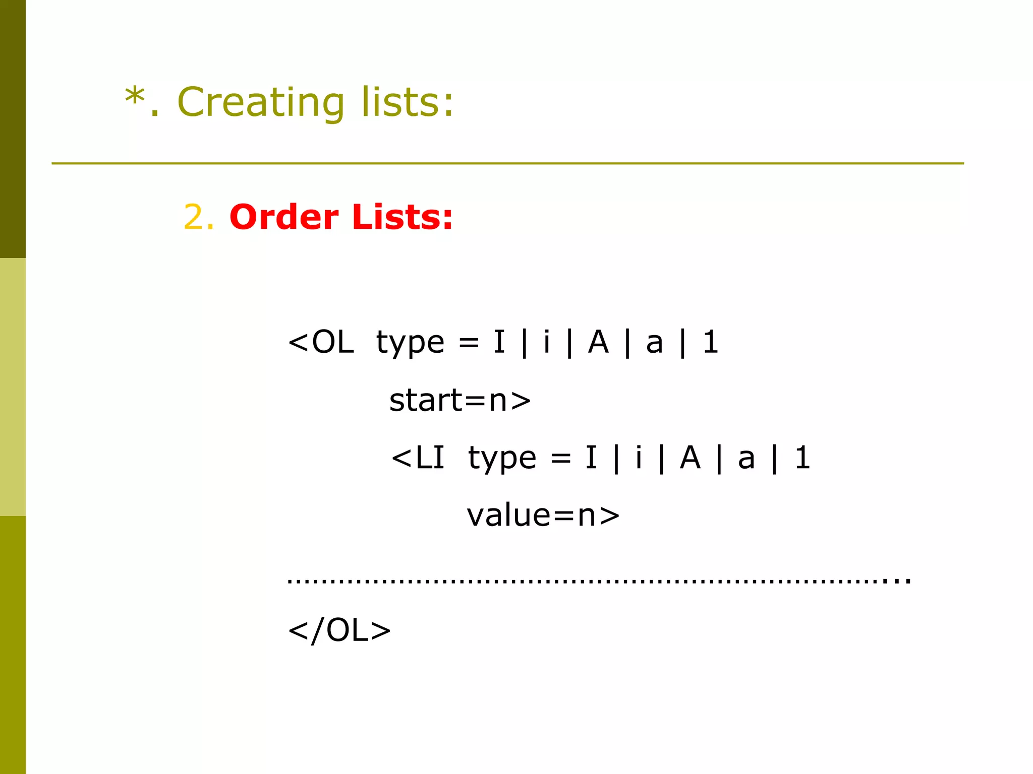 *. Creating lists:
2. Order Lists:
<OL type = I | i | A | a | 1
start=n>
<LI type = I | i | A | a | 1
value=n>
……………………………………………………………...
</OL>
 