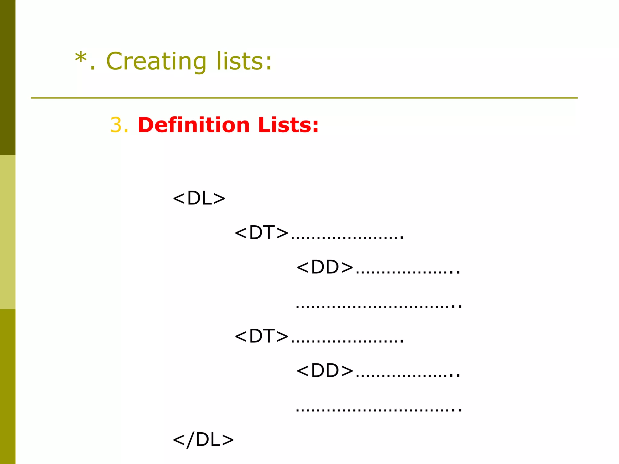 *. Creating lists:
3. Definition Lists:
<DL>
<DT>………………….
<DD>………………..
…………………………..
<DT>………………….
<DD>………………..
…………………………..
</DL>
 