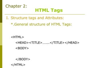Chapter 2:
HTML Tags
I. Structure tags and Attributes:
*.General structure of HTML Tags:
<HTML>
<HEAD><TITLE>……..</TITLE></HEAD>
<BODY>
</BODY>
</HTML>
 