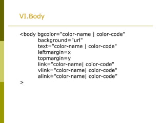 VI.Body
<body bgcolor="color-name | color-code"
background="url"
text="color-name | color-code"
leftmargin=x
topmargin=y
link="color-name| color-code"
vlink="color-name| color-code"
alink="color-name| color-code”
>
 
