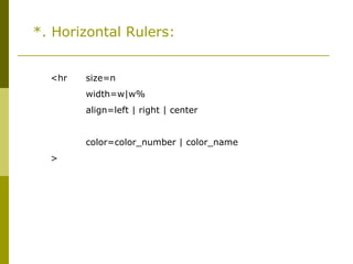 *. Horizontal Rulers:
<hr size=n
width=w|w%
align=left | right | center
noshade
color=color_number | color_name
>
 